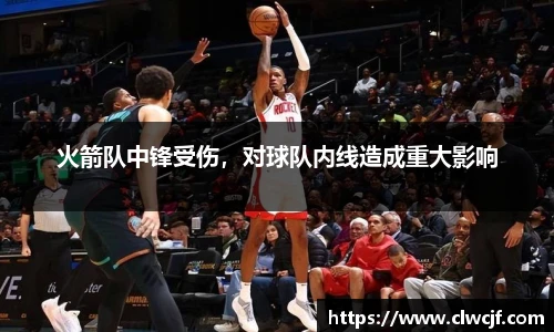 火箭队中锋受伤，对球队内线造成重大影响