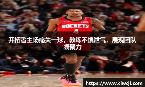 开拓者主场痛失一球，教练不惧泄气，展现团队凝聚力
