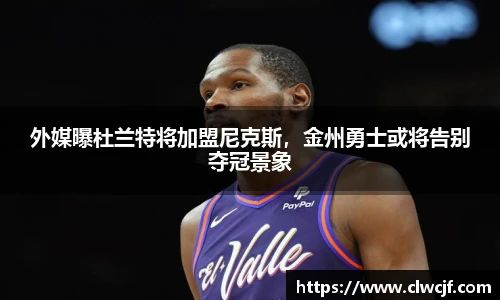 外媒曝杜兰特将加盟尼克斯，金州勇士或将告别夺冠景象