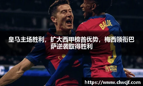 皇马主场胜利，扩大西甲榜首优势，梅西领衔巴萨逆袭取得胜利