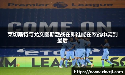 莱切斯特与尤文图斯激战在即谁能在欧战中笑到最后