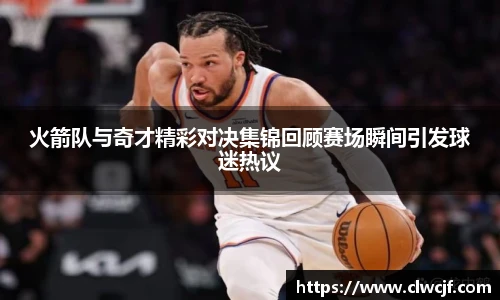 火箭队与奇才精彩对决集锦回顾赛场瞬间引发球迷热议