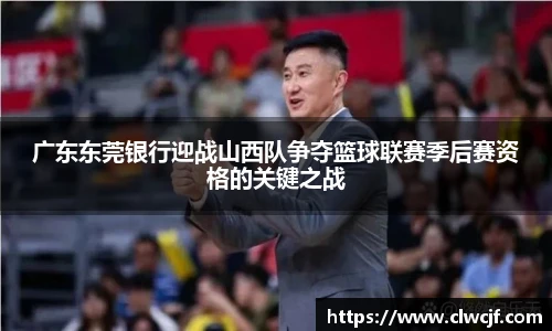 广东东莞银行迎战山西队争夺篮球联赛季后赛资格的关键之战