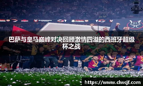 巴萨与皇马巅峰对决回顾激情四溢的西班牙超级杯之战